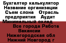 Бухгалтер-калькулятор › Название организации ­ Съем слона › Отрасль предприятия ­ Аудит › Минимальный оклад ­ 27 000 - Все города Работа » Вакансии   . Нижегородская обл.,Нижний Новгород г.